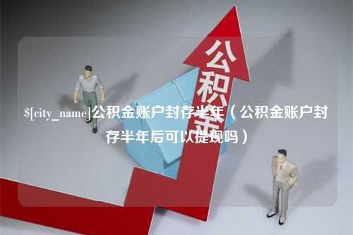 渠县公积金账户封存半年（公积金账户封存半年后可以提现吗）