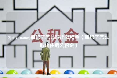 渠县离职了怎么取出公积金（离职了怎么取出住房公积金）