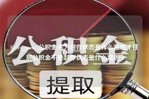 渠县公积金不为封存状态是什么意思（住房公积金不是封存状态是什么意思）